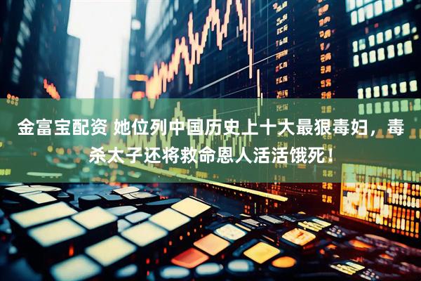 金富宝配资 她位列中国历史上十大最狠毒妇，毒杀太子还将救命恩人活活饿死！