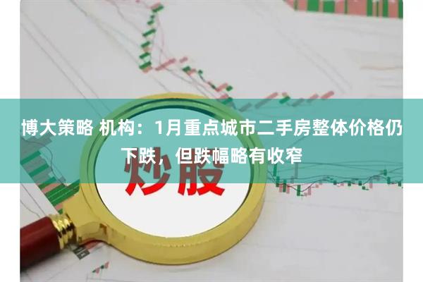 博大策略 机构：1月重点城市二手房整体价格仍下跌，但跌幅略有收窄