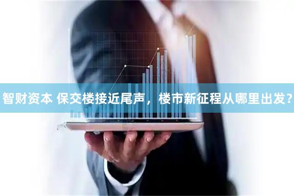 智财资本 保交楼接近尾声，楼市新征程从哪里出发？