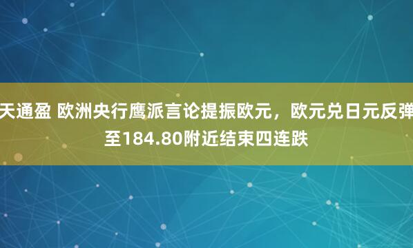 天通盈 欧洲央行鹰派言论提振欧元，欧元兑日元反弹至184.80附近结束四连跌