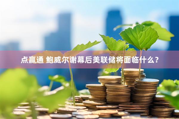 点赢通 鲍威尔谢幕后美联储将面临什么？