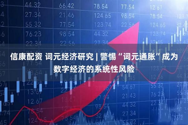 信康配资 词元经济研究 | 警惕“词元通胀”成为数字经济的系统性风险