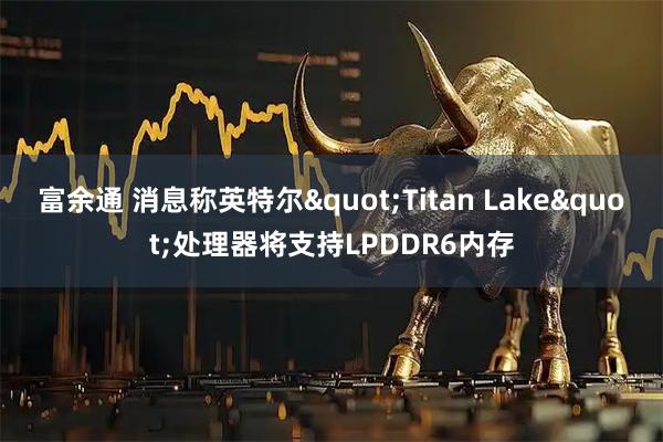 富余通 消息称英特尔"Titan Lake"处理器将支持LPDDR6内存