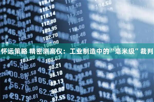 怀远策略 精密测高仪：工业制造中的“毫米级”裁判