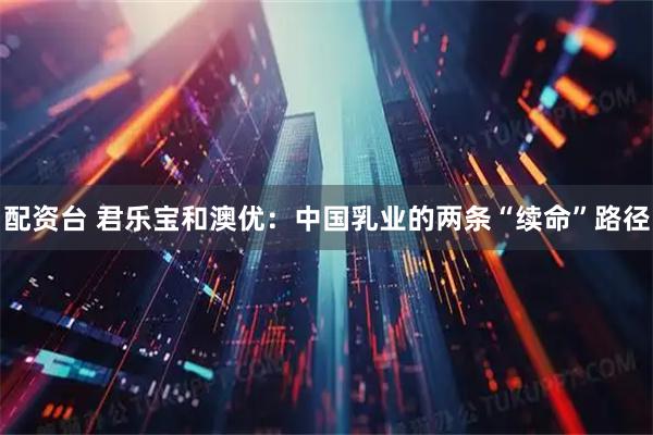 配资台 君乐宝和澳优：中国乳业的两条“续命”路径