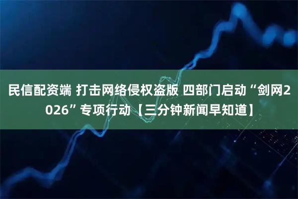 民信配资端 打击网络侵权盗版 四部门启动“剑网2026”专项行动【三分钟新闻早知道】