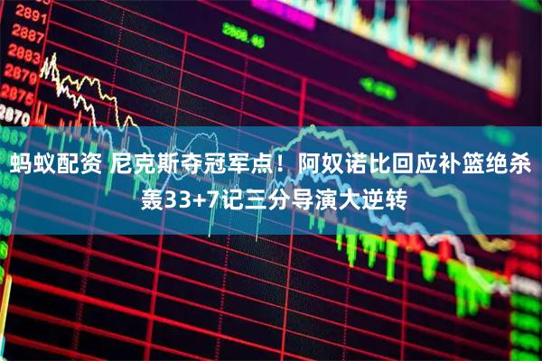 蚂蚁配资 尼克斯夺冠军点！阿奴诺比回应补篮绝杀 轰33+7记三分导演大逆转