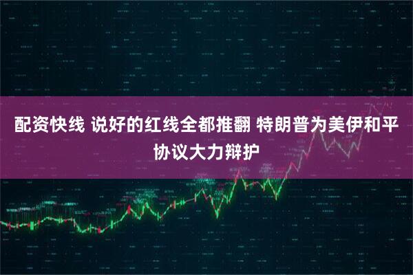 配资快线 说好的红线全都推翻 特朗普为美伊和平协议大力辩护