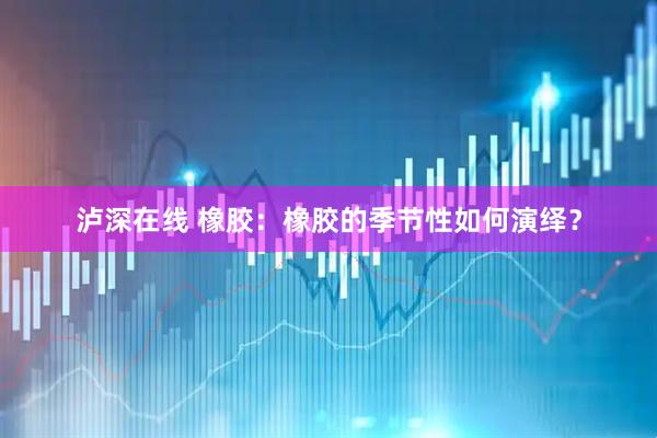 泸深在线 橡胶：橡胶的季节性如何演绎？