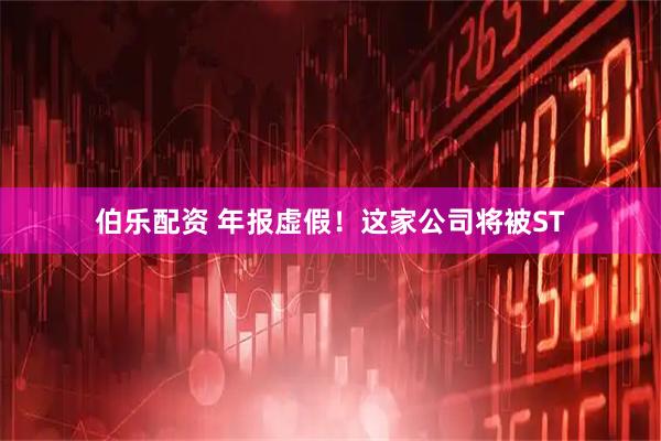 伯乐配资 年报虚假！这家公司将被ST