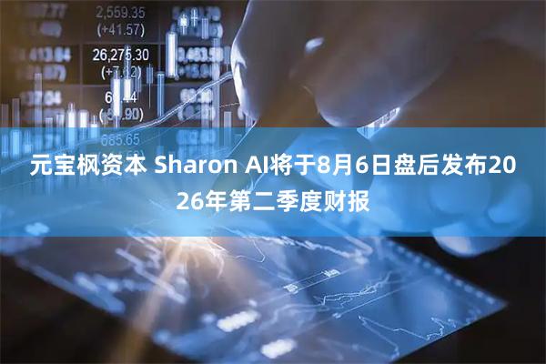 元宝枫资本 Sharon AI将于8月6日盘后发布2026年第二季度财报