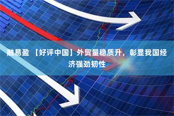 融易盈 【好评中国】外贸量稳质升，彰显我国经济强劲韧性